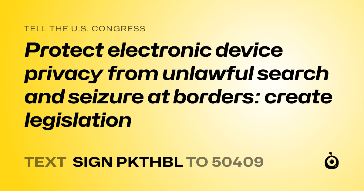 A shareable card that reads "tell the U.S. Congress: Protect electronic device privacy from unlawful search and seizure at borders: create legislation" followed by "text sign PKTHBL to 50409"