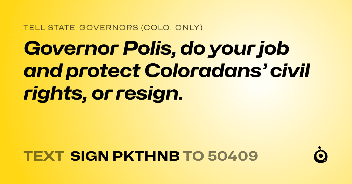 A shareable card that reads "tell State Governors (Colo. only): Governor Polis, do your job and protect Coloradans’ civil rights, or resign." followed by "text sign PKTHNB to 50409"