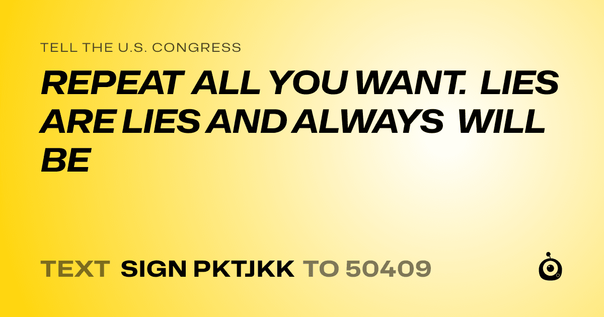 A shareable card that reads "tell the U.S. Congress: REPEAT ALL YOU WANT. LIES ARE LIES AND ALWAYS WILL BE" followed by "text sign PKTJKK to 50409"