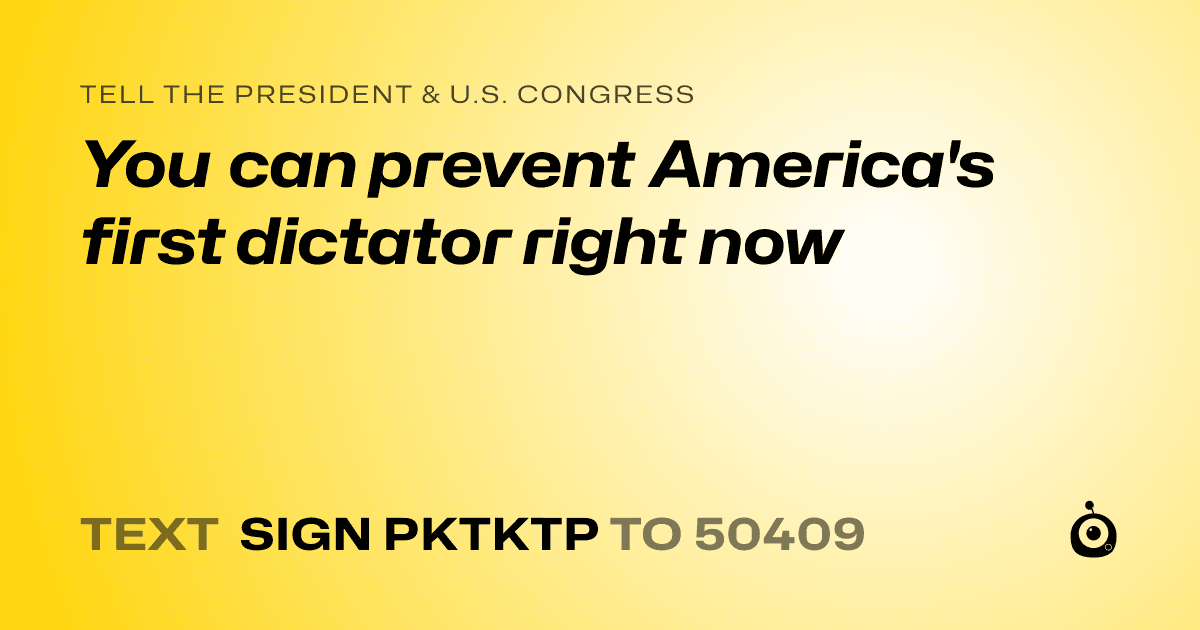 A shareable card that reads "tell the President & U.S. Congress: You can prevent America's first dictator right now" followed by "text sign PKTKTP to 50409"