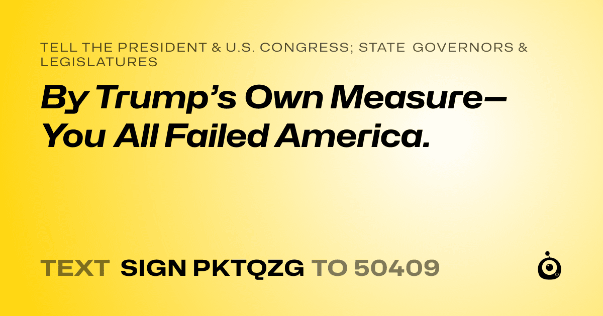 A shareable card that reads "tell the President & U.S. Congress; State Governors & Legislatures: By Trump’s Own Measure—You All Failed America." followed by "text sign PKTQZG to 50409"