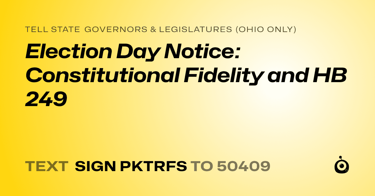 A shareable card that reads "tell State Governors & Legislatures (Ohio only): Election Day Notice: Constitutional Fidelity and HB 249" followed by "text sign PKTRFS to 50409"