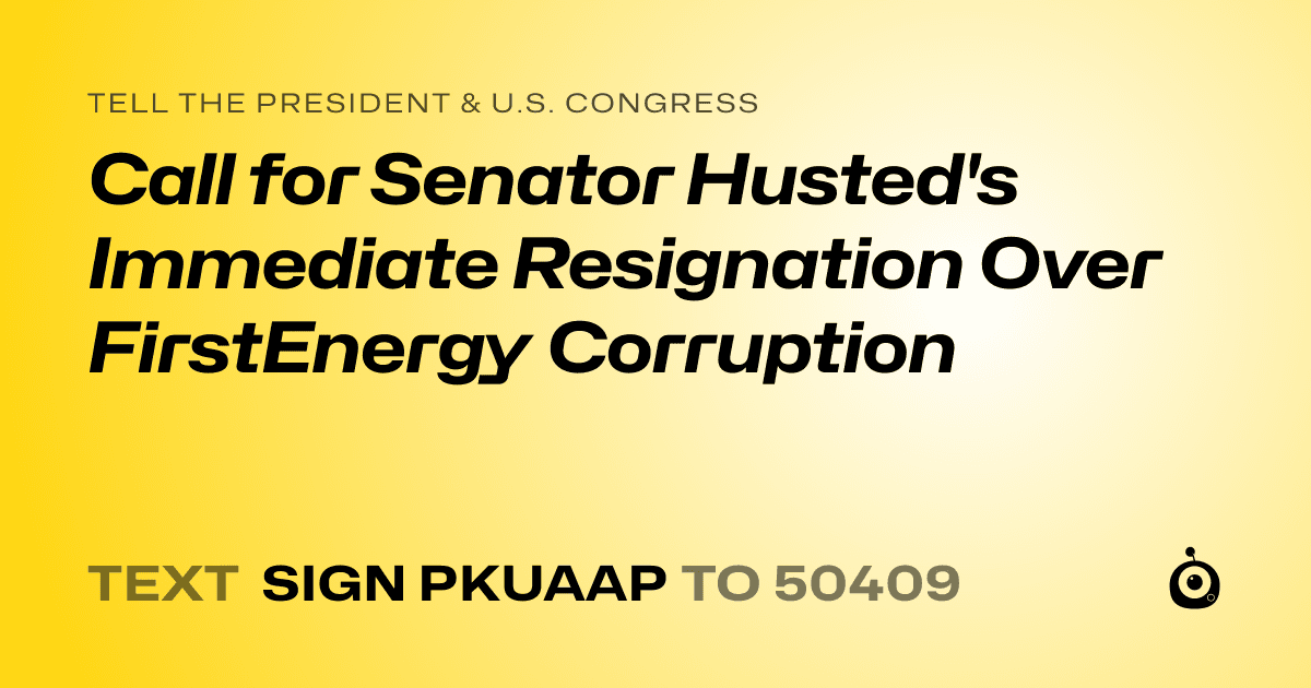 A shareable card that reads "tell the President & U.S. Congress: Call for Senator Husted's Immediate Resignation Over FirstEnergy Corruption" followed by "text sign PKUAAP to 50409"