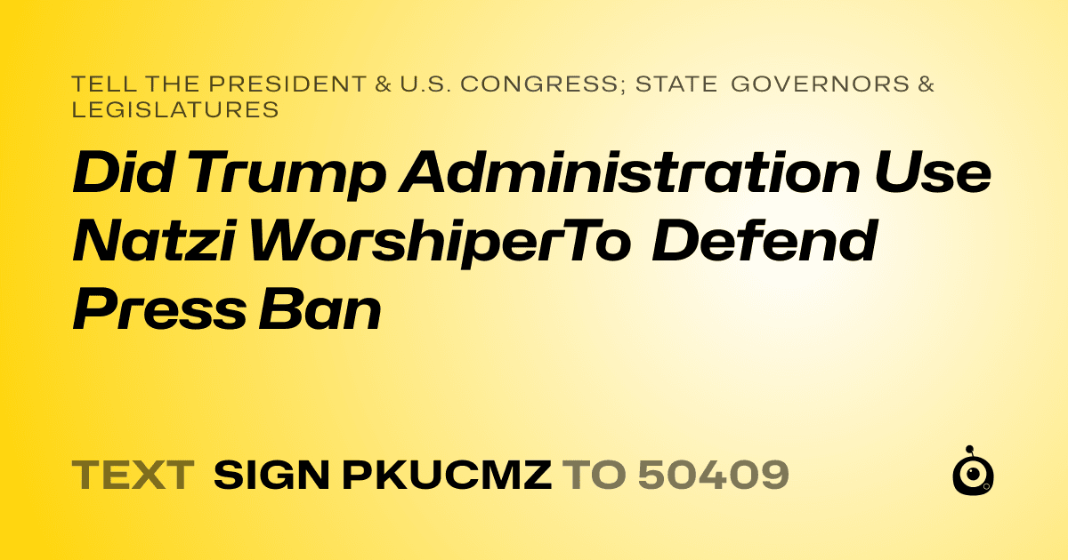 A shareable card that reads "tell the President & U.S. Congress; State Governors & Legislatures: Did Trump Administration Use Natzi WorshiperTo Defend Press Ban" followed by "text sign PKUCMZ to 50409"