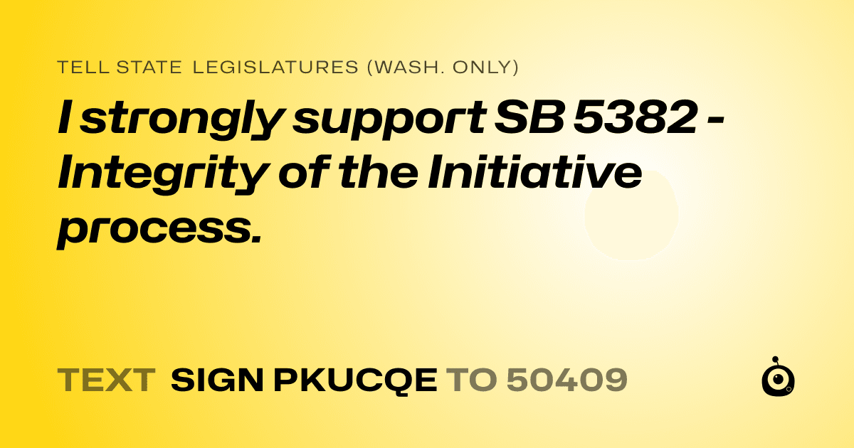 A shareable card that reads "tell State Legislatures (Wash. only): I strongly support SB 5382 - Integrity of the Initiative process." followed by "text sign PKUCQE to 50409"