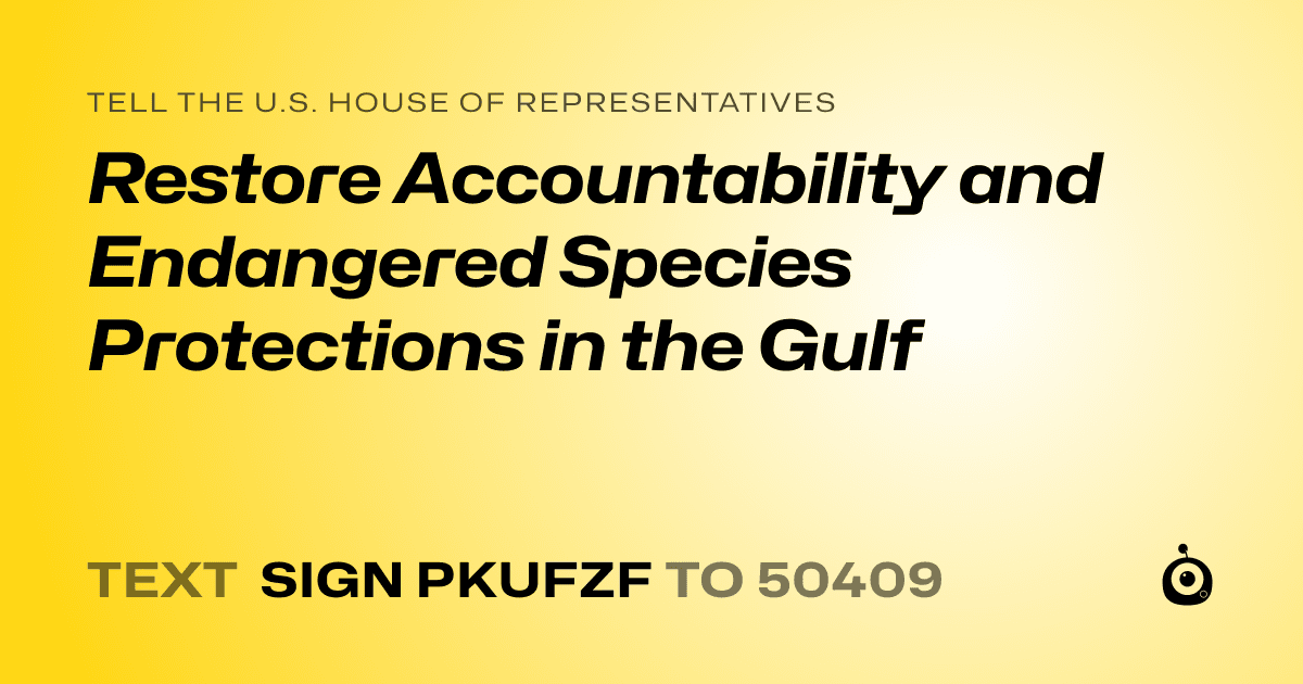 A shareable card that reads "tell the U.S. House of Representatives: Restore Accountability and Endangered Species Protections in the Gulf" followed by "text sign PKUFZF to 50409"