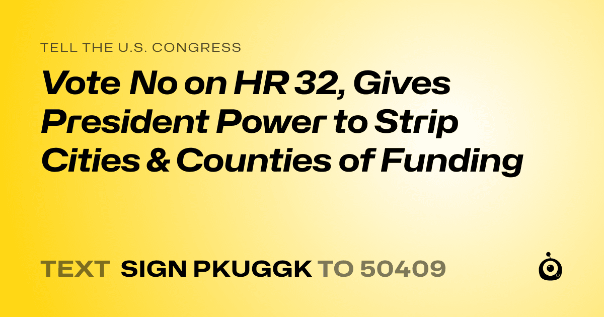A shareable card that reads "tell the U.S. Congress: Vote No on HR 32, Gives President Power to Strip Cities & Counties of Funding" followed by "text sign PKUGGK to 50409"