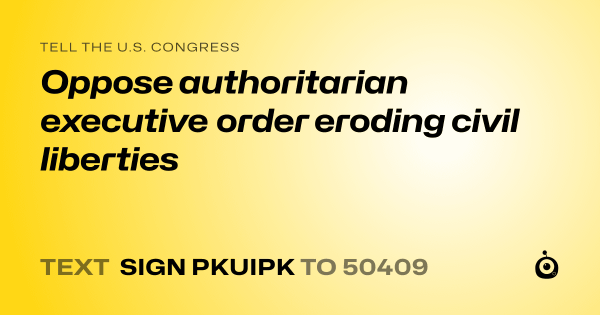 A shareable card that reads "tell the U.S. Congress: Oppose authoritarian executive order eroding civil liberties" followed by "text sign PKUIPK to 50409"