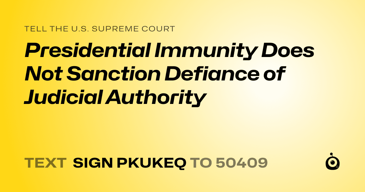 A shareable card that reads "tell the U.S. Supreme Court: Presidential Immunity Does Not Sanction Defiance of Judicial Authority" followed by "text sign PKUKEQ to 50409"