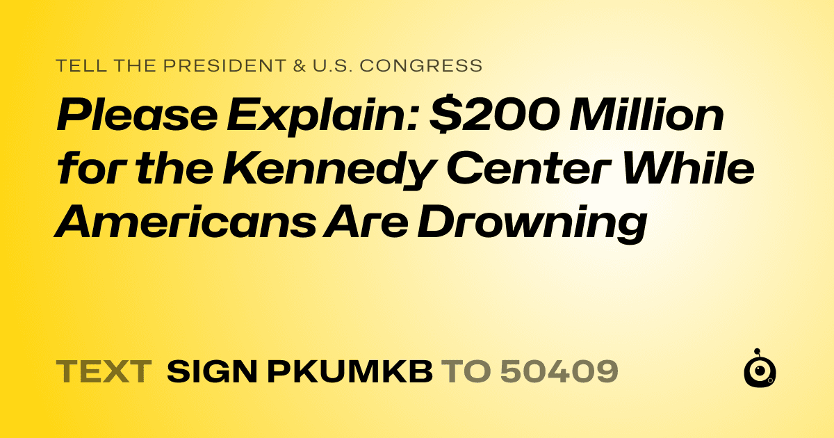 A shareable card that reads "tell the President & U.S. Congress: Please Explain: $200 Million for the Kennedy Center While Americans Are Drowning" followed by "text sign PKUMKB to 50409"