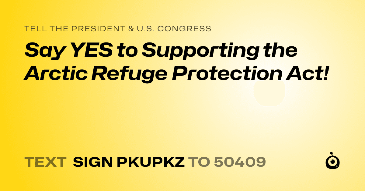 A shareable card that reads "tell the President & U.S. Congress: Say YES to Supporting the Arctic Refuge Protection Act!" followed by "text sign PKUPKZ to 50409"