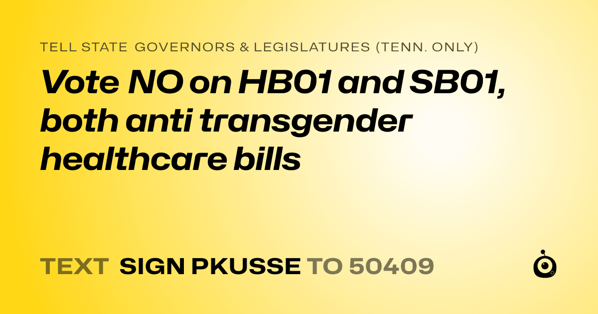 A shareable card that reads "tell State Governors & Legislatures (Tenn. only): Vote NO on HB01 and SB01, both anti transgender healthcare bills" followed by "text sign PKUSSE to 50409"