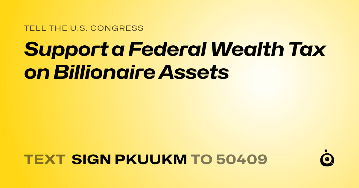 A shareable card that reads "tell the U.S. Congress: Support a Federal Wealth Tax on Billionaire Assets" followed by "text sign PKUUKM to 50409"