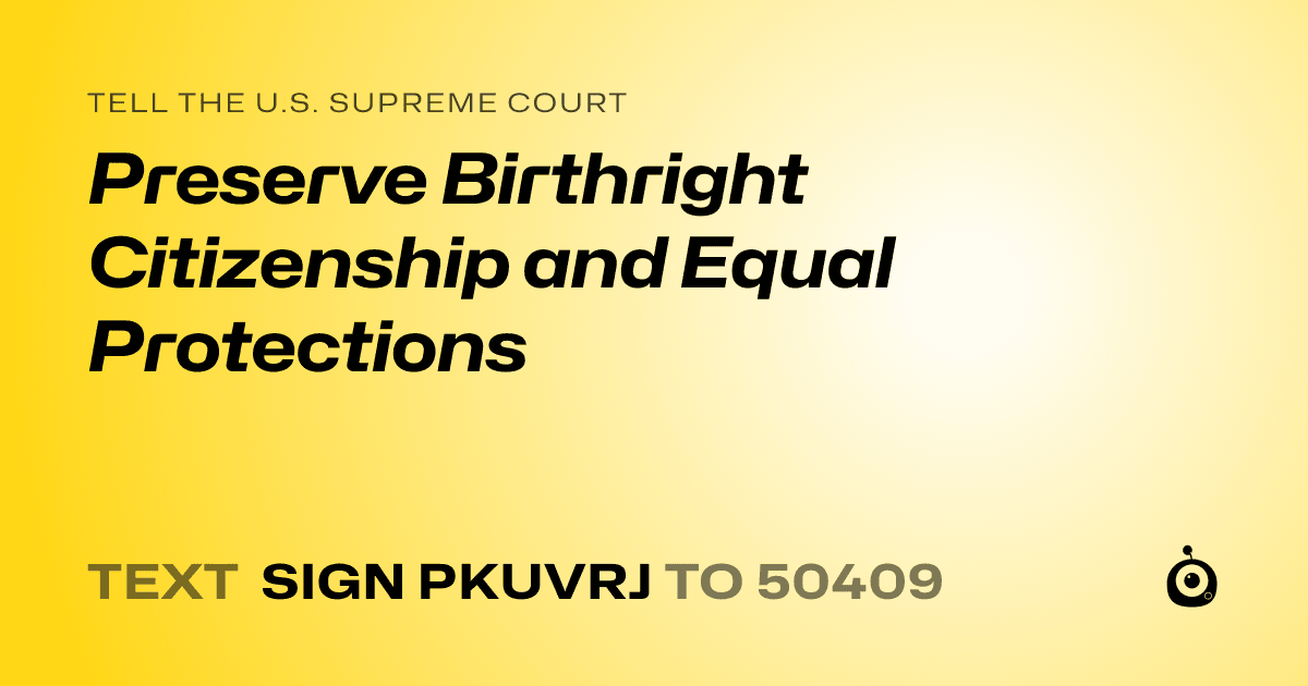 A shareable card that reads "tell the U.S. Supreme Court: Preserve Birthright Citizenship and Equal Protections" followed by "text sign PKUVRJ to 50409"
