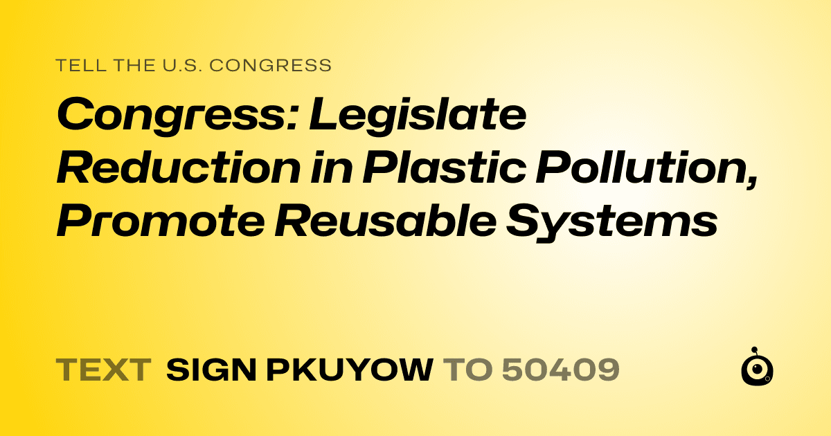 A shareable card that reads "tell the U.S. Congress: Congress: Legislate Reduction in Plastic Pollution, Promote Reusable Systems" followed by "text sign PKUYOW to 50409"