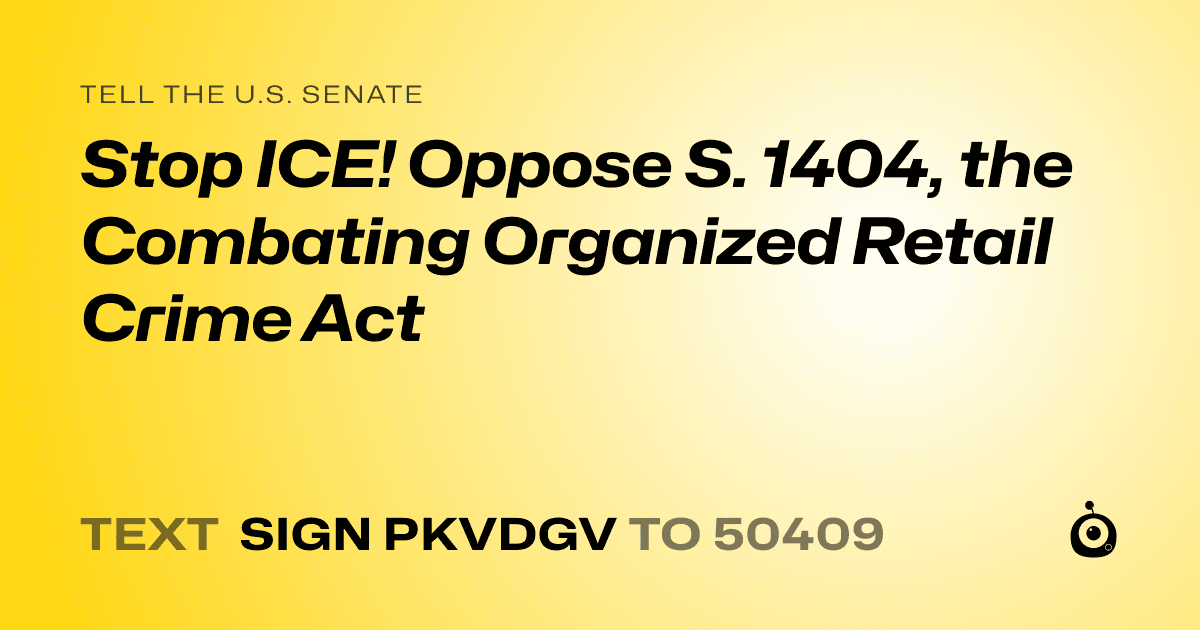 A shareable card that reads "tell the U.S. Senate: Stop ICE! Oppose S. 1404, the Combating Organized Retail Crime Act" followed by "text sign PKVDGV to 50409"