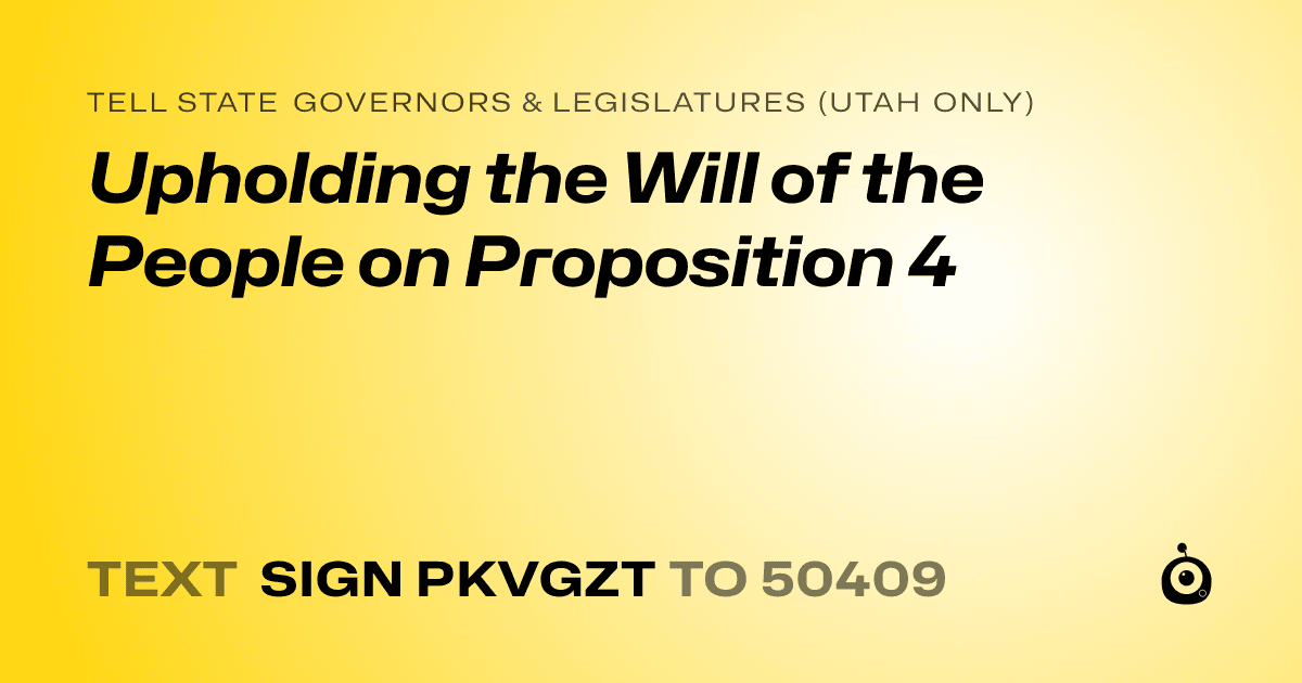 A shareable card that reads "tell State Governors & Legislatures (Utah only): Upholding the Will of the People on Proposition 4" followed by "text sign PKVGZT to 50409"