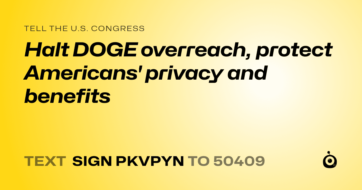 A shareable card that reads "tell the U.S. Congress: Halt DOGE overreach, protect Americans' privacy and benefits" followed by "text sign PKVPYN to 50409"