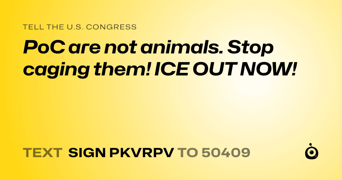 A shareable card that reads "tell the U.S. Congress: PoC are not animals. Stop caging them! ICE OUT NOW!" followed by "text sign PKVRPV to 50409"