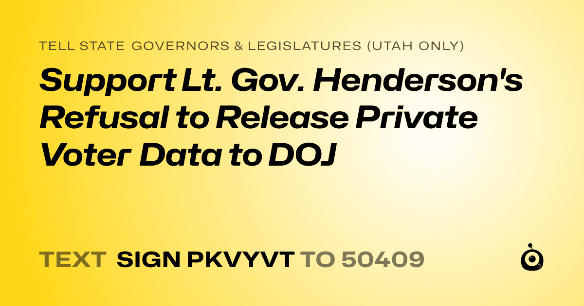 A shareable card that reads "tell State Governors & Legislatures (Utah only): Support Lt. Gov. Henderson's Refusal to Release Private Voter Data to DOJ" followed by "text sign PKVYVT to 50409"