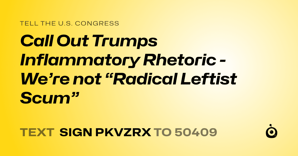 A shareable card that reads "tell the U.S. Congress: Call Out Trumps Inflammatory Rhetoric - We’re not “Radical Leftist Scum”" followed by "text sign PKVZRX to 50409"