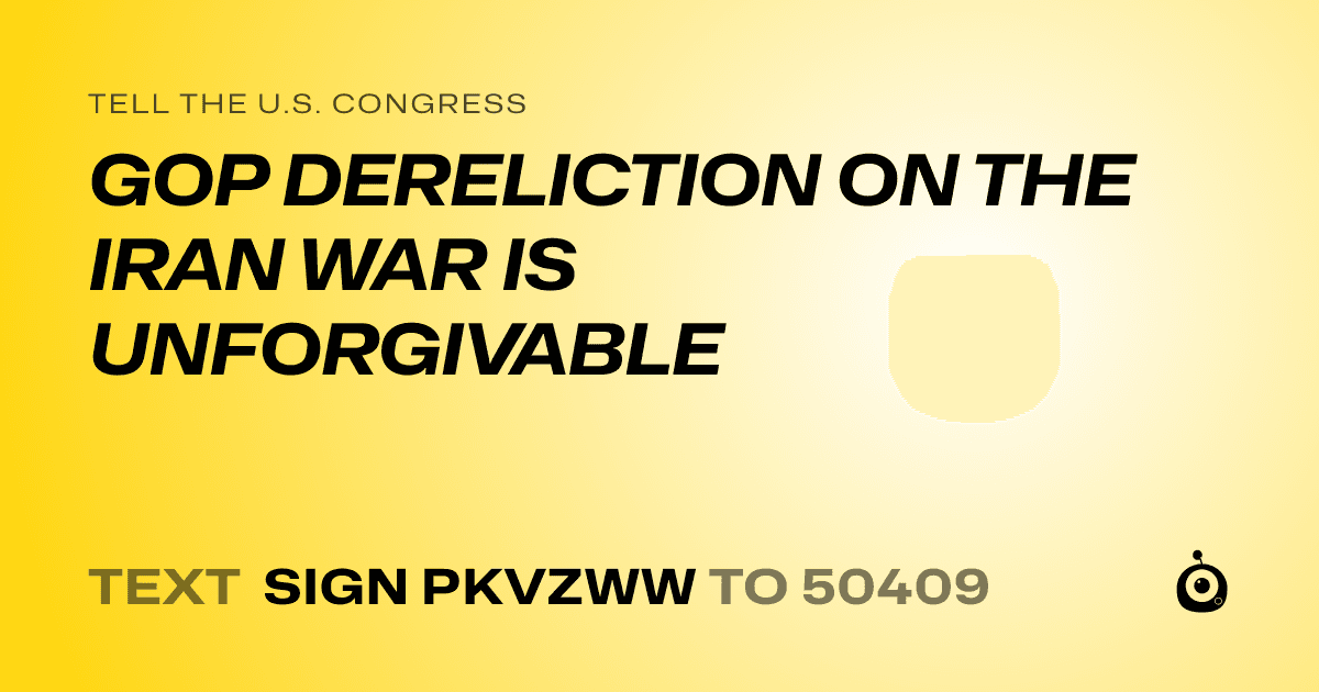 A shareable card that reads "tell the U.S. Congress: GOP DERELICTION ON THE IRAN WAR IS UNFORGIVABLE" followed by "text sign PKVZWW to 50409"