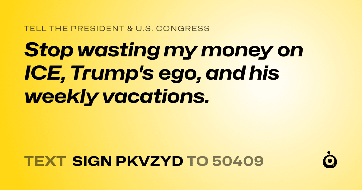 A shareable card that reads "tell the President & U.S. Congress: Stop wasting my money on ICE, Trump's ego, and his weekly vacations." followed by "text sign PKVZYD to 50409"