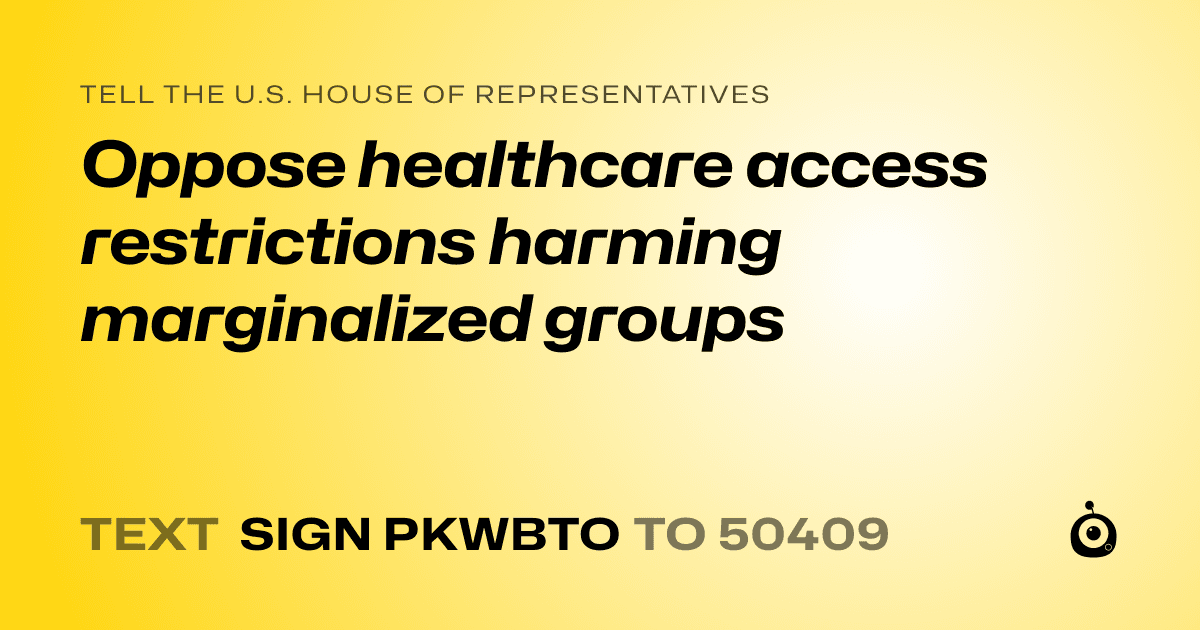 A shareable card that reads "tell the U.S. House of Representatives: Oppose healthcare access restrictions harming marginalized groups" followed by "text sign PKWBTO to 50409"