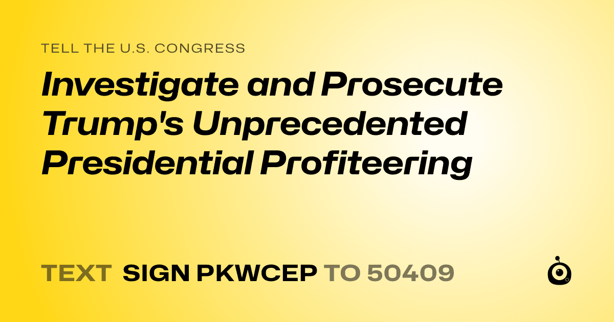 A shareable card that reads "tell the U.S. Congress: Investigate and Prosecute Trump's Unprecedented Presidential Profiteering" followed by "text sign PKWCEP to 50409"