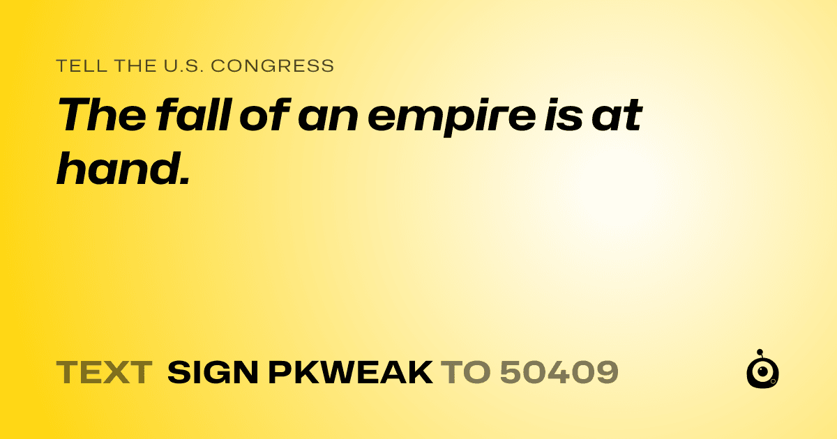 A shareable card that reads "tell the U.S. Congress: The fall of an empire is at hand." followed by "text sign PKWEAK to 50409"