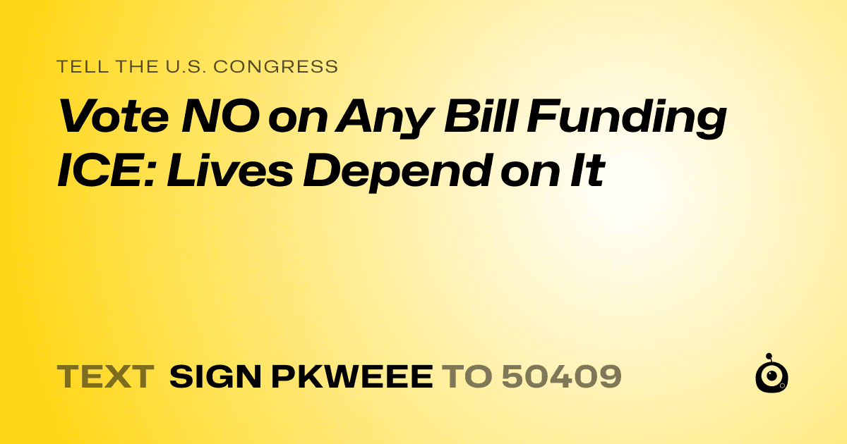 A shareable card that reads "tell the U.S. Congress: Vote NO on Any Bill Funding ICE: Lives Depend on It" followed by "text sign PKWEEE to 50409"