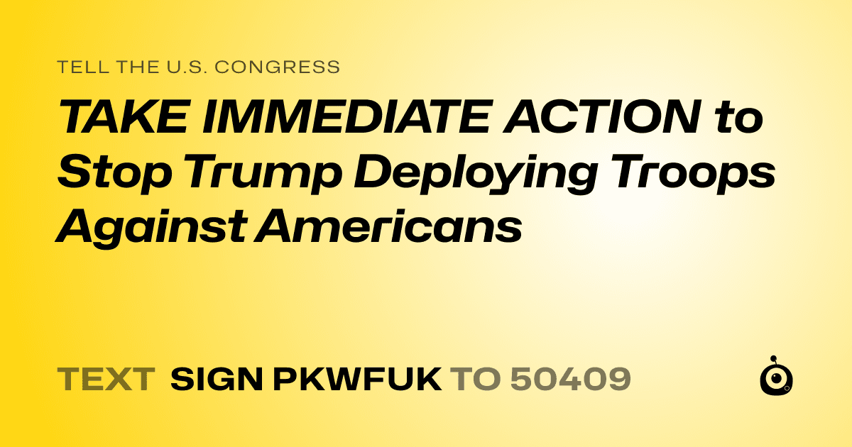 A shareable card that reads "tell the U.S. Congress: TAKE IMMEDIATE ACTION to Stop Trump Deploying Troops Against Americans" followed by "text sign PKWFUK to 50409"