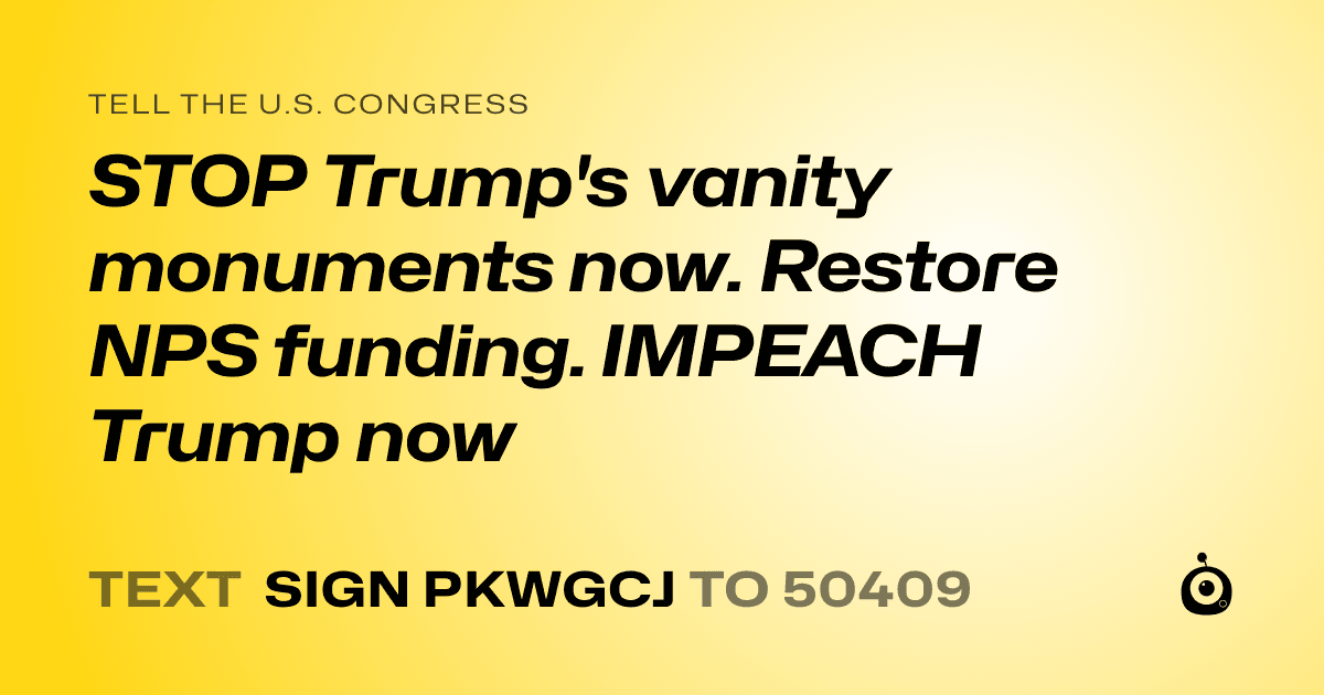 A shareable card that reads "tell the U.S. Congress: STOP Trump's vanity monuments now. Restore NPS funding. IMPEACH Trump now" followed by "text sign PKWGCJ to 50409"