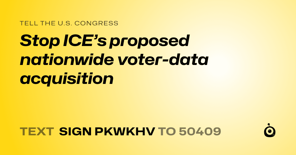 A shareable card that reads "tell the U.S. Congress: Stop ICE’s proposed nationwide voter-data acquisition" followed by "text sign PKWKHV to 50409"