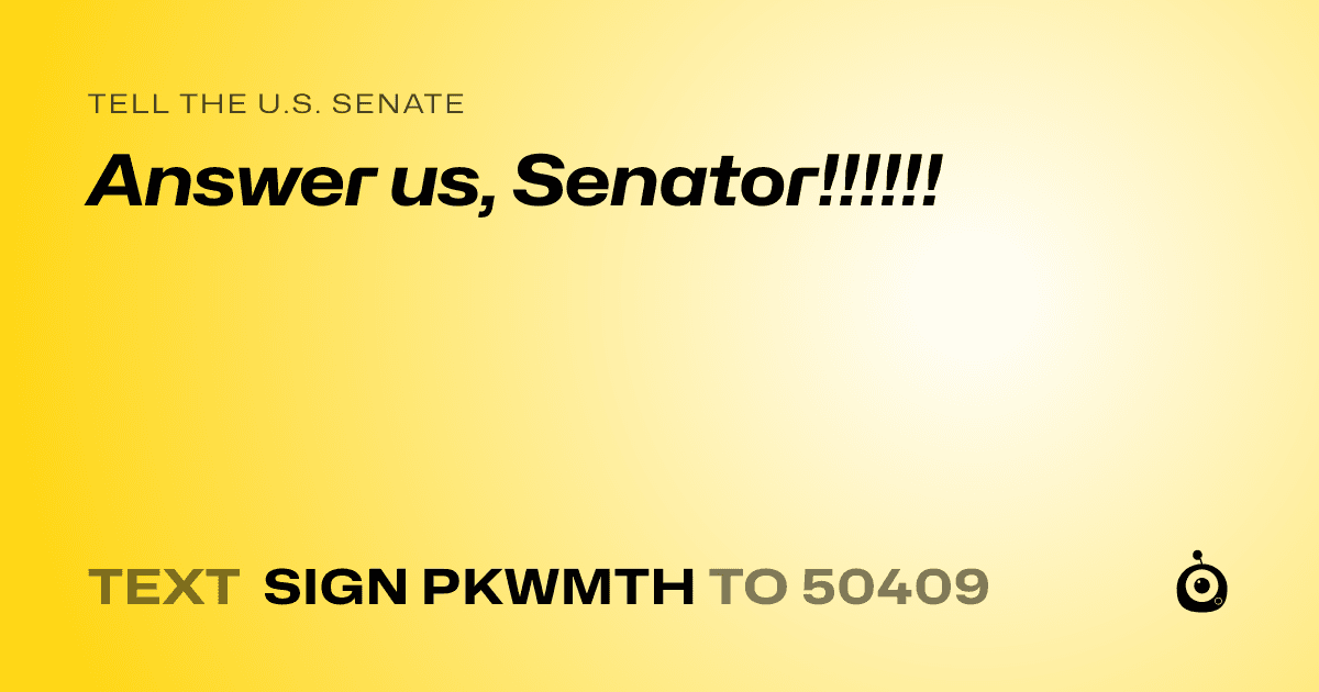 A shareable card that reads "tell the U.S. Senate: Answer us, Senator!!!!!!" followed by "text sign PKWMTH to 50409"