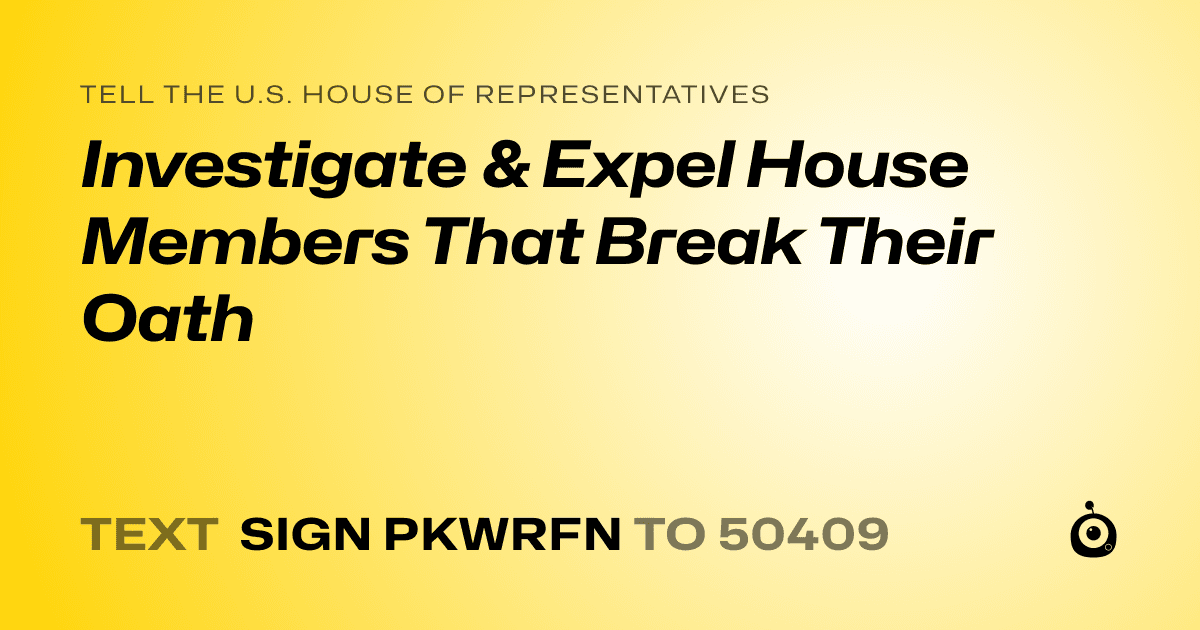 A shareable card that reads "tell the U.S. House of Representatives: Investigate & Expel House Members That Break Their Oath" followed by "text sign PKWRFN to 50409"