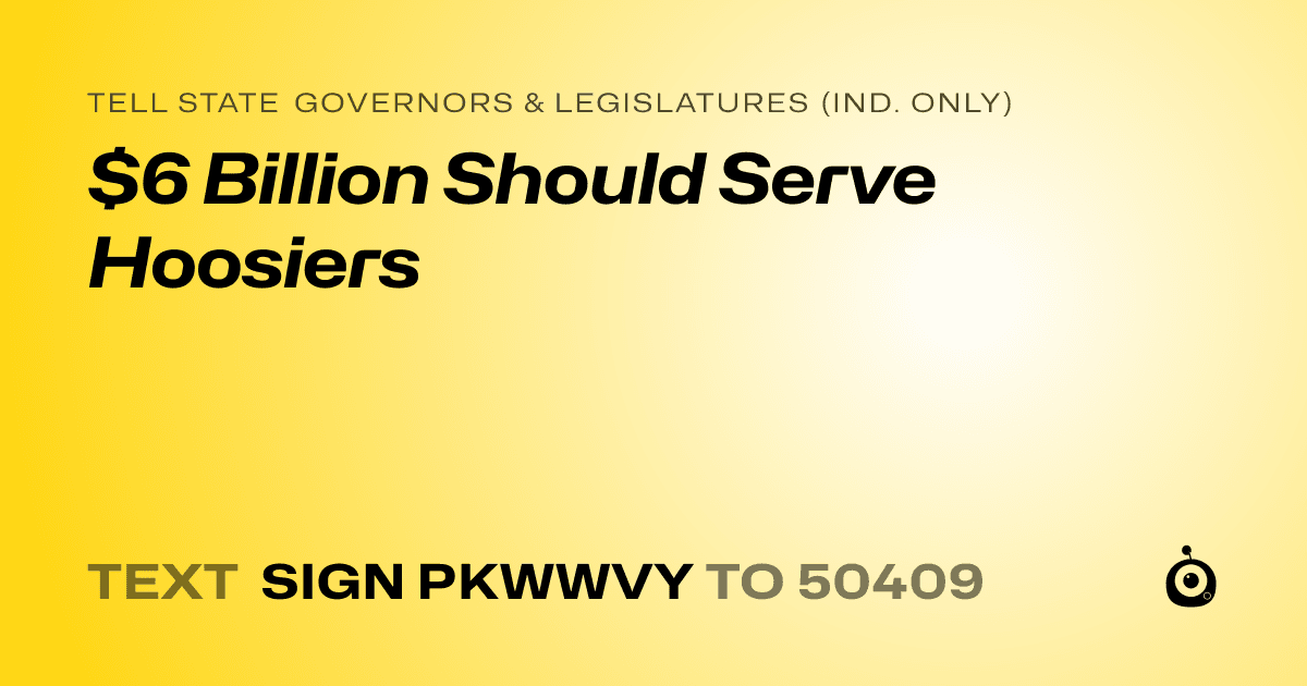 A shareable card that reads "tell State Governors & Legislatures (Ind. only): $6 Billion Should Serve Hoosiers" followed by "text sign PKWWVY to 50409"