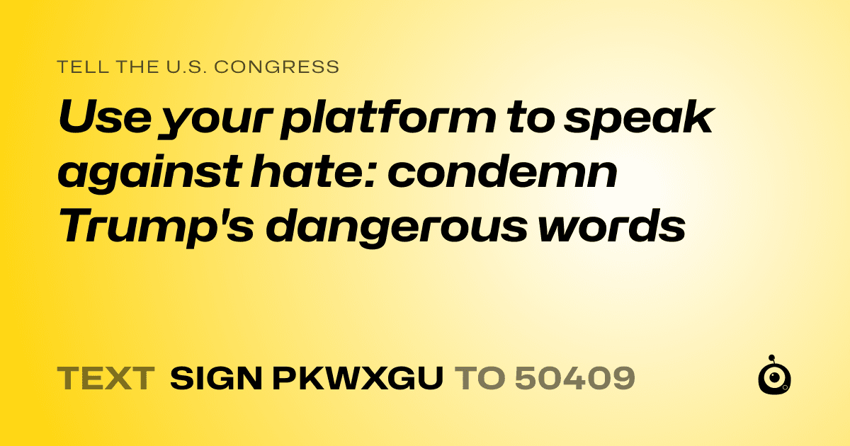 A shareable card that reads "tell the U.S. Congress: Use your platform to speak against hate: condemn Trump's dangerous words" followed by "text sign PKWXGU to 50409"