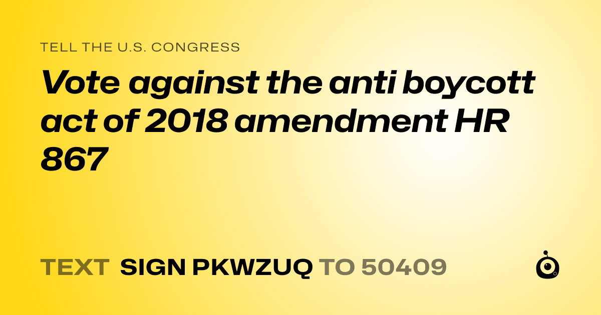A shareable card that reads "tell the U.S. Congress: Vote against the anti boycott act of 2018 amendment HR 867" followed by "text sign PKWZUQ to 50409"