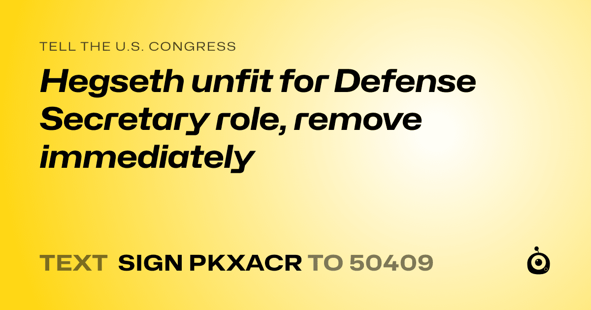 A shareable card that reads "tell the U.S. Congress: Hegseth unfit for Defense Secretary role, remove immediately" followed by "text sign PKXACR to 50409"