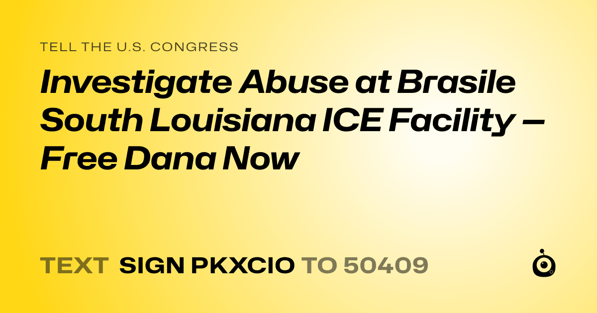 A shareable card that reads "tell the U.S. Congress: Investigate Abuse at Brasile South Louisiana ICE Facility — Free Dana Now" followed by "text sign PKXCIO to 50409"