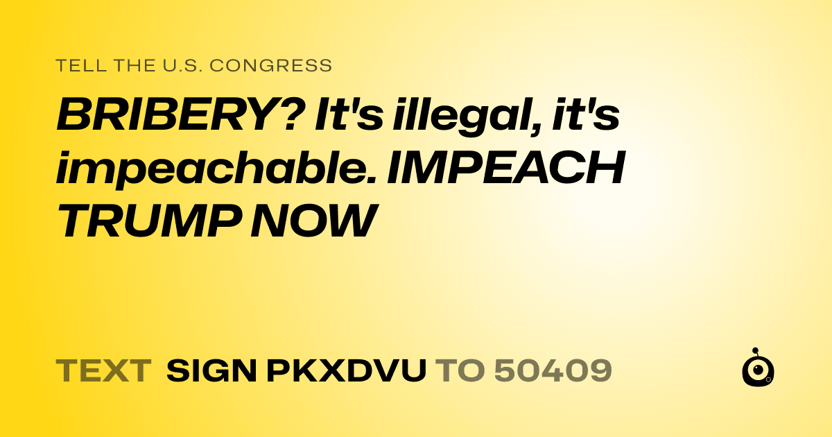 A shareable card that reads "tell the U.S. Congress: BRIBERY? It's illegal, it's impeachable. IMPEACH TRUMP NOW" followed by "text sign PKXDVU to 50409"