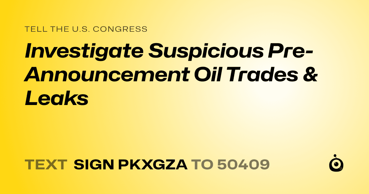 A shareable card that reads "tell the U.S. Congress: Investigate Suspicious Pre-Announcement Oil Trades & Leaks" followed by "text sign PKXGZA to 50409"
