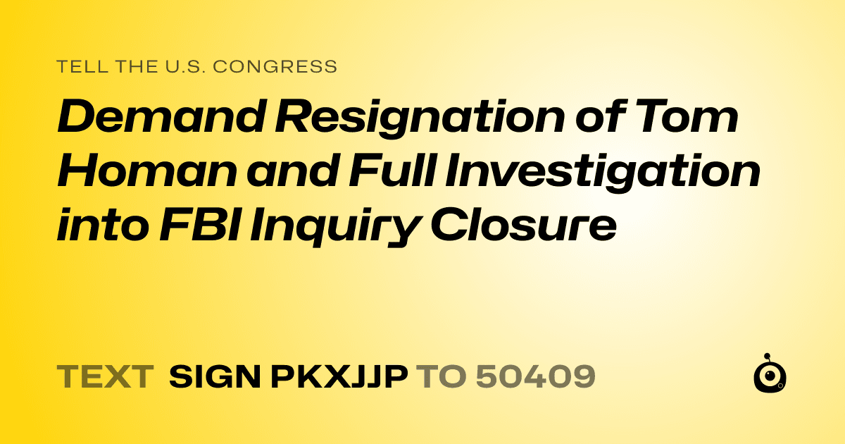 A shareable card that reads "tell the U.S. Congress: Demand Resignation of Tom Homan and Full Investigation into FBI Inquiry Closure" followed by "text sign PKXJJP to 50409"
