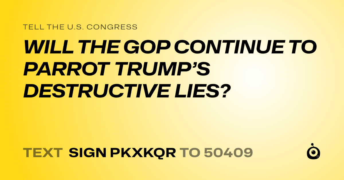 A shareable card that reads "tell the U.S. Congress: WILL THE GOP CONTINUE TO PARROT TRUMP’S DESTRUCTIVE LIES?" followed by "text sign PKXKQR to 50409"