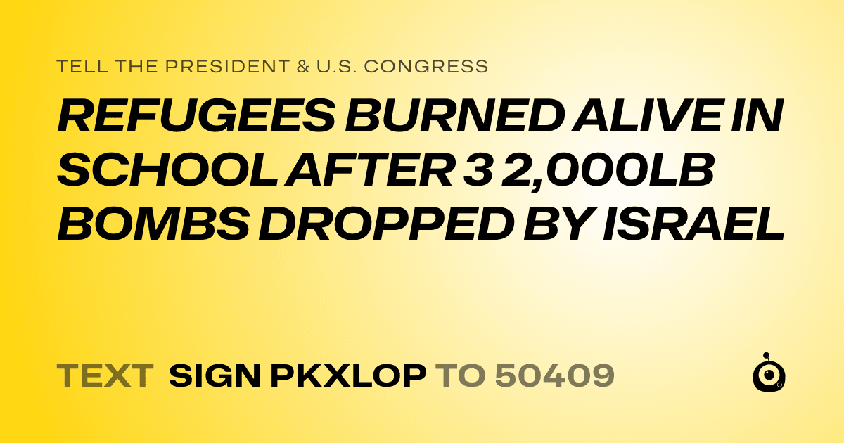 A shareable card that reads "tell the President & U.S. Congress: REFUGEES BURNED ALIVE IN SCHOOL AFTER 3 2,000LB BOMBS DROPPED BY ISRAEL" followed by "text sign PKXLOP to 50409"