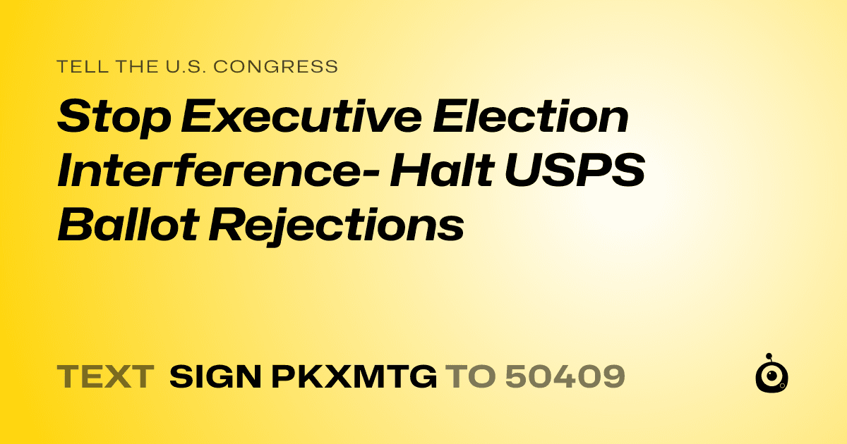 A shareable card that reads "tell the U.S. Congress: Stop Executive Election Interference- Halt USPS Ballot Rejections" followed by "text sign PKXMTG to 50409"