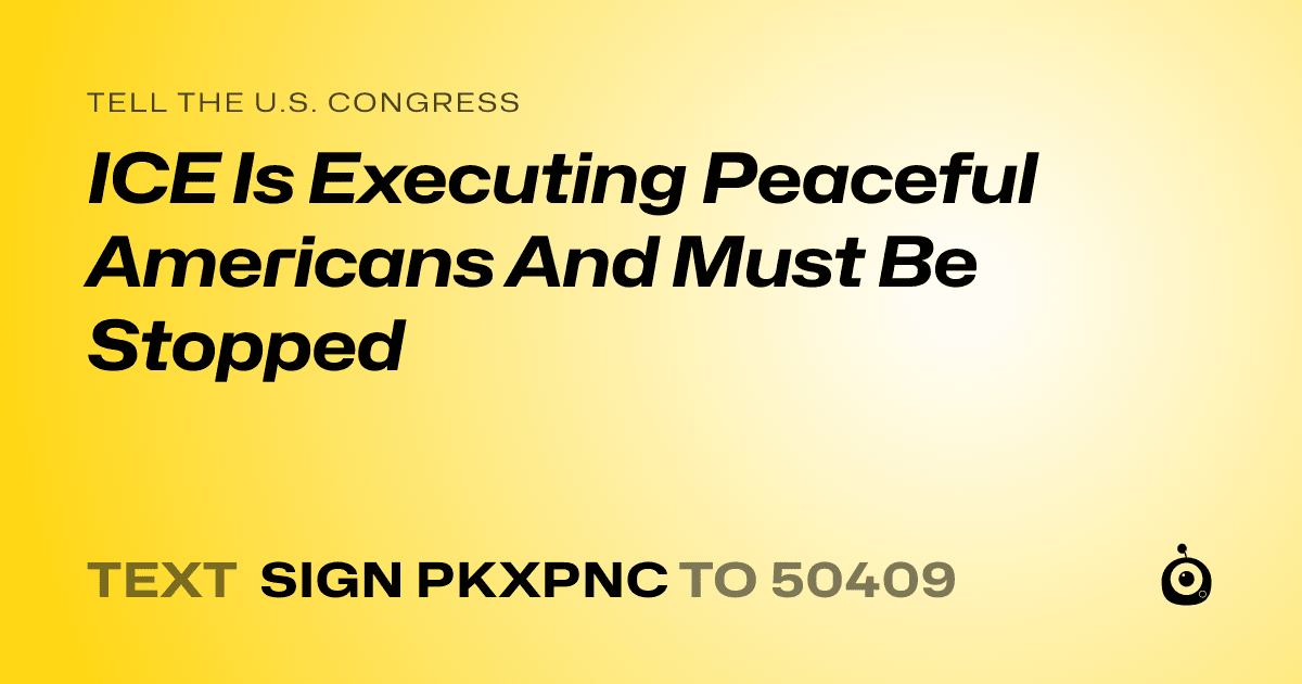 A shareable card that reads "tell the U.S. Congress: ICE Is Executing Peaceful Americans And Must Be Stopped" followed by "text sign PKXPNC to 50409"