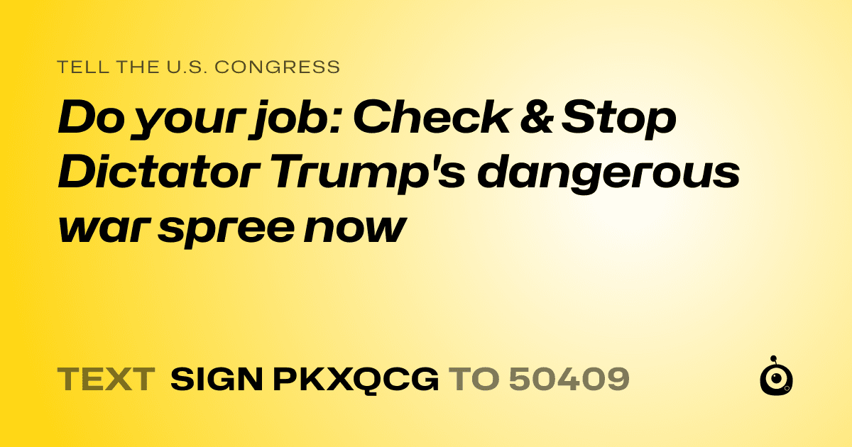 A shareable card that reads "tell the U.S. Congress: Do your job: Check & Stop Dictator Trump's dangerous war spree now" followed by "text sign PKXQCG to 50409"