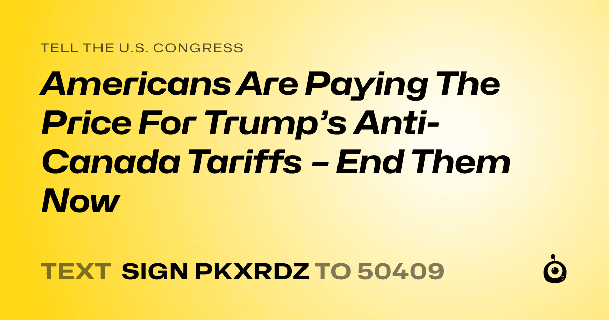 A shareable card that reads "tell the U.S. Congress: Americans Are Paying The Price For Trump’s Anti-Canada Tariffs – End Them Now" followed by "text sign PKXRDZ to 50409"